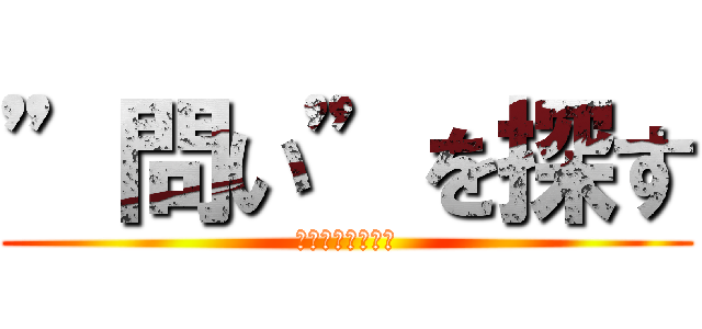 ”問い”を探す (答えではないよ♪)