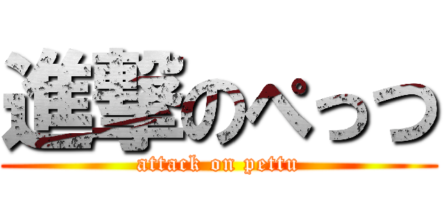 進撃のぺっつ (attack on pettu)