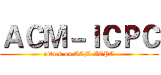 ＡＣＭ－ＩＣＰＣ (attack on ACM-ICPC)