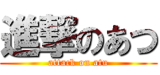 進撃のあつ (attack on atu)
