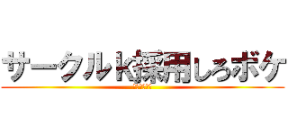 サークルｋ採用しろボケ (ホジホジ祭り)