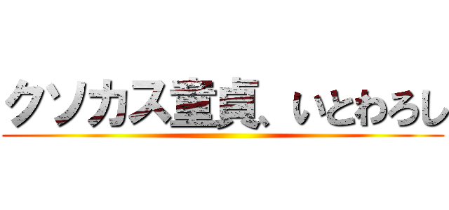 クソカス童貞、いとわろし ()