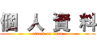 個  人  資  料 (attack on titan)