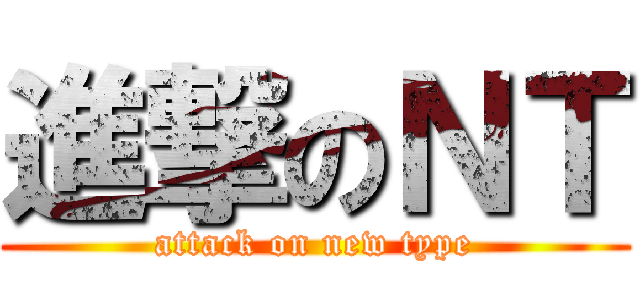 進撃のＮＴ (attack on new type)