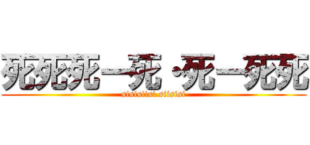 死死死ー死・死ー死死 (sisisiisi.siisisi)