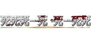 死死死ー死・死ー死死 (sisisiisi.siisisi)