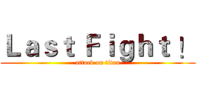 Ｌａｓｔ Ｆｉｇｈｔ ！ (attack on titan)