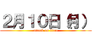 ２月１０日（月） (attack on titan)