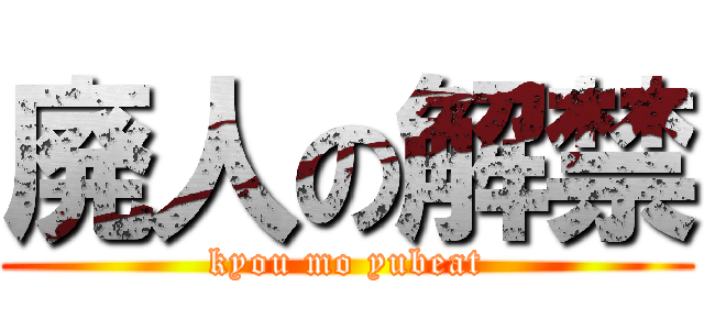 廃人の解禁 (kyou mo yubeat)