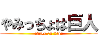 やみっちょは巨人 (attack on titan)