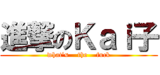 進撃のＫａｉ子 (what’s    the    fuck)