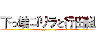 下っ端ゴリラと行田組 (attack on titan)