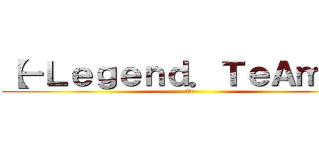 【－Ｌｅｇｅｎｄ．ＴｅＡｍ°】 (ta)