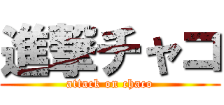 進撃チャコ (attack on chaco)