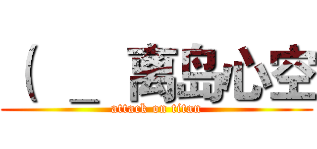 （  ＿  离岛心空 (attack on titan)