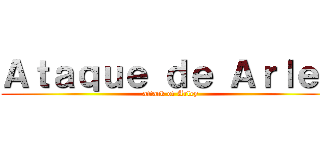Ａｔａｑｕｅ ｄｅ Ａｒｌｅｙ (attack of Arley)