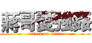 蔣哥愛強姦 (attack on titan)