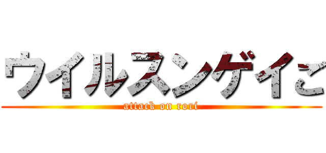 ウイルスンゲイご (attack on rori)