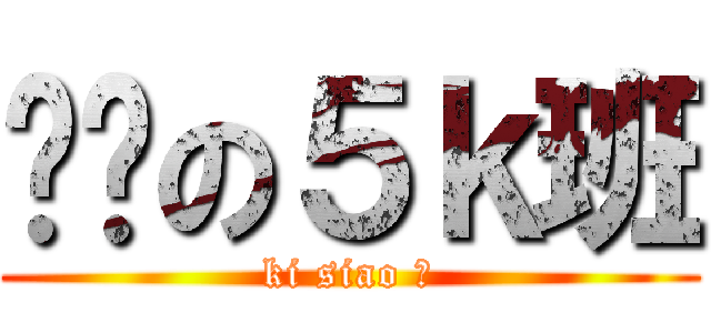 进击の５ｋ班 (ki siao 班)