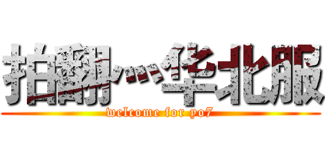 拍翻灬华北服 (welcome for yo7)