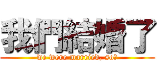 我們結婚了 (we were married, so?)