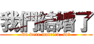 我們結婚了 (we were married, so?)