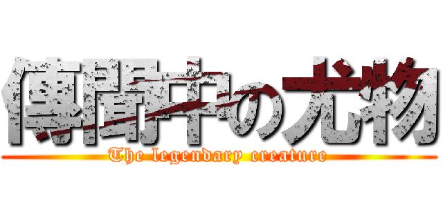 傳聞中の尤物 (The legendary creature)