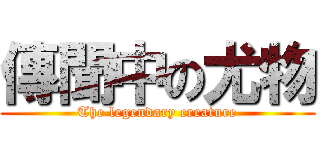 傳聞中の尤物 (The legendary creature)