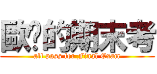 歐趴的期末考 (all pass for Final Exam)