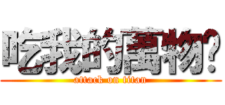 吃我的萬物啦 (attack on titan)