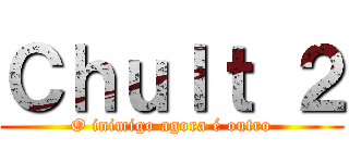 Ｃｈｕｌｔ ２ (O inimigo agora é outro)