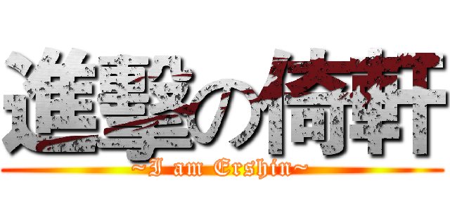 進擊の倚軒 (~I am Ershin~)