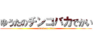 ゆうたのチンコバカでかい (attack on titan)