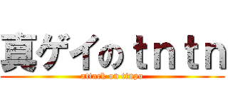 真ゲイのｔｎｔｎ (attack on tinpo)