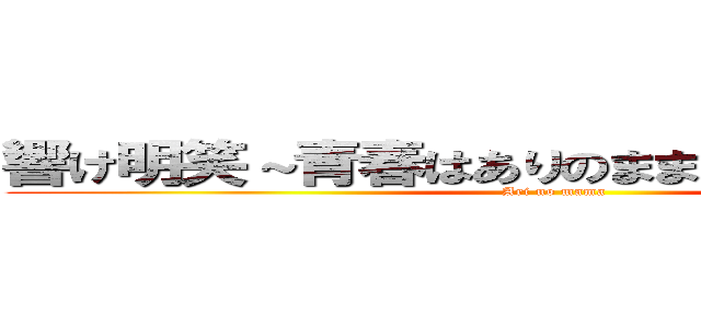 響け明笑～青春はありのままでいいじゃないの～ (Ari no mama)