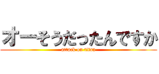 オーそうだったんですか (attack on titan)