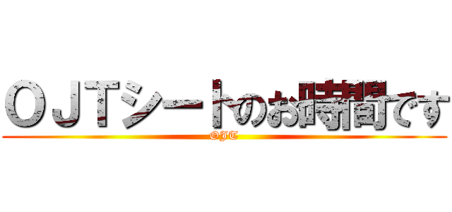 ＯＪＴシートのお時間です (OJT)