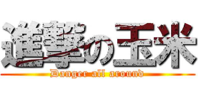 進撃の玉米 (Danger all around)