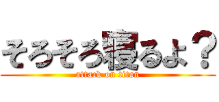 そろそろ寝るよ？ (attack on titan)