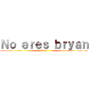 Ｎｏ ｅｒｅｓ ｂｒｙａｎ (A ver)