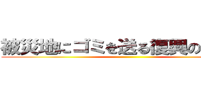 被災地にゴミを送る復興の邪魔者 ()