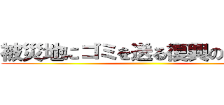 被災地にゴミを送る復興の邪魔者 ()