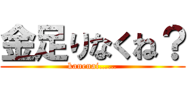 金足りなくね？ (kanenai……)