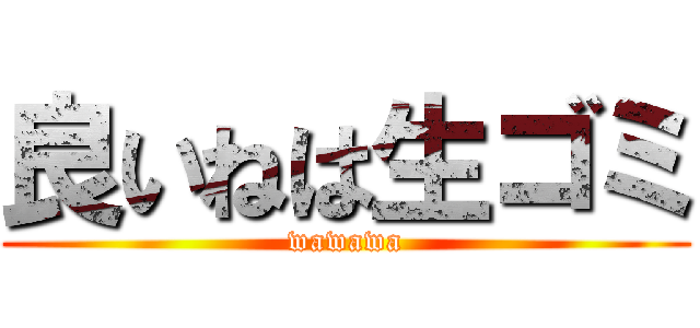 良いねは生ゴミ (wawawa)