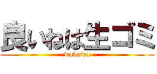 良いねは生ゴミ (wawawa)