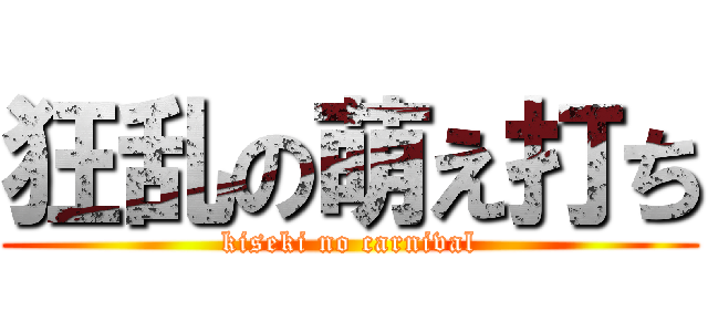 狂乱の萌え打ち (kiseki no carnival)