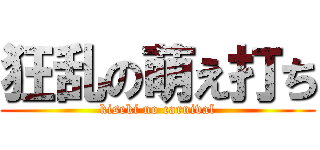 狂乱の萌え打ち (kiseki no carnival)