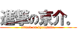 進撃の京介。 (attack on kyousuke.)