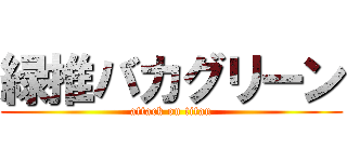 緑推バカグリーン (attack on titan)