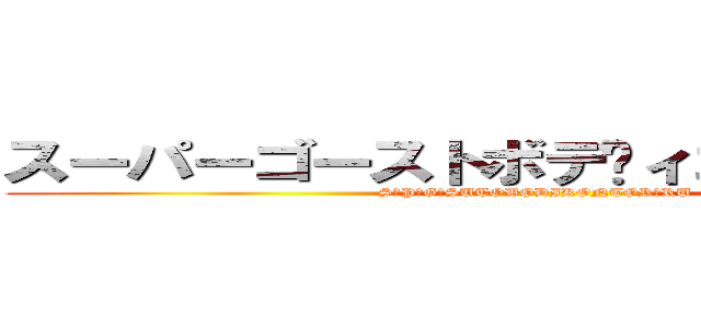 スーパーゴーストボディコントロール  (SŪPĀGŌSUTOBODIKONTORŌRU)